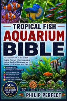 Tropical Fish Aquarium Bible: The Complete Guide to Tropical Fish Keeping, Aquarium Setup, Aquascaping, Feeding, Breeding, Maintenance, and Creating a