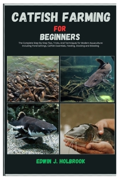 Catfish Farming for Beginners: The Complete Step-By-Step Tips, Tricks, And Techniques for Modern Aquaculture: Including Pond Settings, Catfish Essentials, Feeding, Stocking and Breeding