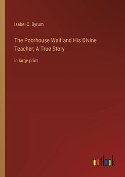 The Poorhouse Waif and His Divine Teacher; A True Story: in large print
