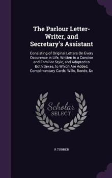 Hardcover The Parlour Letter-Writer, and Secretary's Assistant: Consisting of Original Letters On Every Occurence in Life, Written in a Concise and Familiar Sty Book