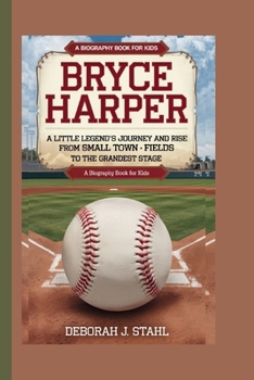 BRYCE HARPER: A Little Legend’s Journey and Rise From Small Town Fields to the Grandest Stage (A Biography Book For Kids)