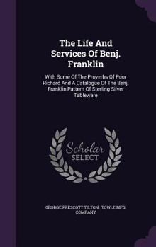Hardcover The Life And Services Of Benj. Franklin: With Some Of The Proverbs Of Poor Richard And A Catalogue Of The Benj. Franklin Pattern Of Sterling Silver Ta Book