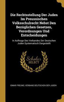 Hardcover Die Rechtsstellung Der Juden Im Preussischen Volksschulrecht Nebst Den Bezüglichen Gesetzen, Verordnungen Und Entscheidungen: In Auftrage Des Verbande [German] Book