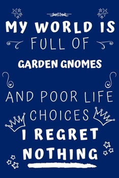 My World Is Full Of Garden Gnomes And Poor Life Choices I Regret Nothing: Perfect Gag Gift For A Lover Of Garden Gnomes | Blank Lined Notebook Journal ... 6 X 9 Format | Office Humour And Banter |