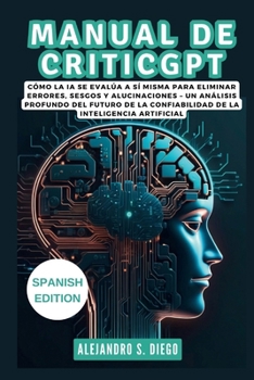 MANUAL DE CRITICGPT: Dentro del Modelo Revolucionario de OpenAI: Cómo la IA se Evalúa a Sí Misma para Eliminar Errores, Sesgos y Alucinaciones – Un ... de la Confiabilidad de (Spanish Edition)