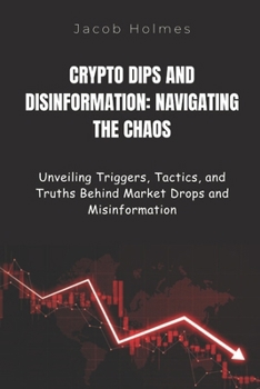 Paperback Crypto Dips and Disinformation: NAVIGATING THE CHAOS: Unveiling Triggers, Tactics, and Truths Behind Market Drops and Misinformation Book