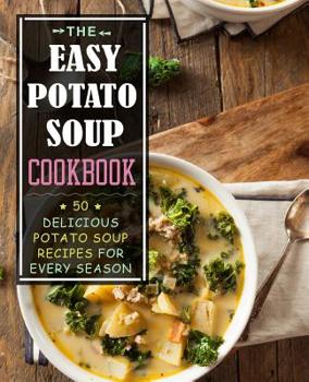 The Easy Potato Soup Cookbook: 50 Delicious Potato Soup Recipes for Every Season