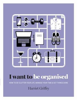 Hardcover I Want to Be Organized: How to De-Clutter, Manage Your Time and Get Things Done Book