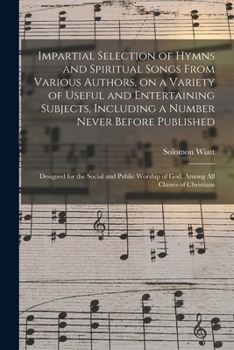 Impartial Selection Of Hymns And Spiritual Songs From Various Authors, On A Variety Of Useful And Entertaining Subjects, Including A Number Never ... Of God, Among All Classes Of Christians
