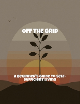 Off The Grid: A Beginner'S Guide To Self-Sufficient Living