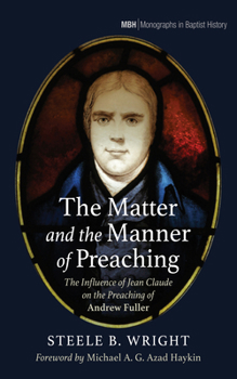 The Matter and the Manner of Preaching: The Influence of Jean Claude on the Preaching of Andrew Fuller (Monographs in Baptist History)