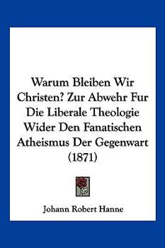Warum Bleiben Wir Christen? Zur Abwehr Fur Die Liberale Theologie Wider Den Fanatischen Atheismus Der Gegenwart (1871)