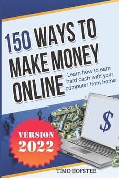 150 Ways to Make Money Online: Learn How to Make Hard Cash with Your Computer from Home