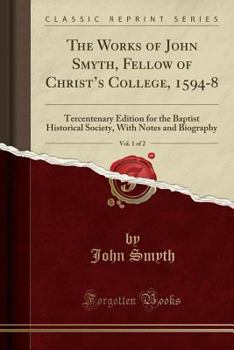 Paperback The Works of John Smyth, Fellow of Christ's College, 1594-8, Vol. 1 of 2: Tercentenary Edition for the Baptist Historical Society, with Notes and Biog Book