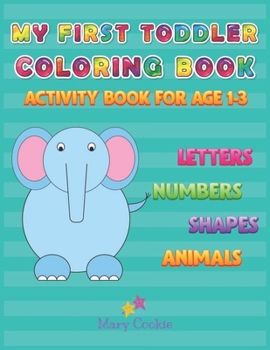 MY FIRST TODDLER COLORING BOOK: ACTIVITY BOOK FOR AGE 1-3, LETTERS NUMBERS SHAPES ANIMALS