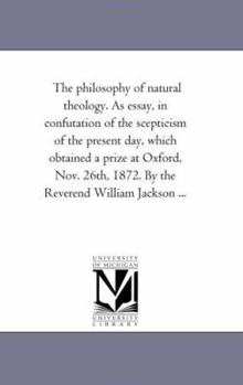 Paperback The Philosophy of Natural theology. As Essay, in Confutation of the Scepticism of the Present Day, Which Obtained A Prize At Oxford, Nov. 26Th, 1872. Book