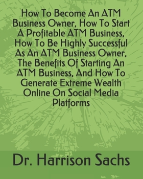 Paperback How To Become An ATM Business Owner, How To Start A Profitable ATM Business, How To Be Highly Successful As An ATM Business Owner, The Benefits Of ... Wealth Online On Social Media Platforms Book