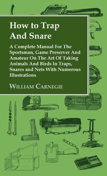 Hardcover How to Trap and Snare - A Complete Manual for the Sportsman, Game Preserver and Amateur on the Art of Taking Animals and Birds in Traps, Snares and Ne Book