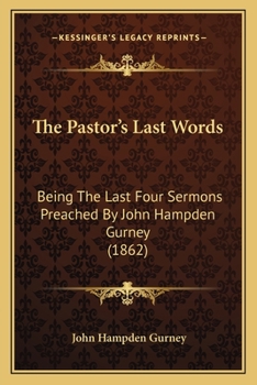 The Pastor's Last Words: Being the Last Four Sermons Preached by John Hampden Gurney