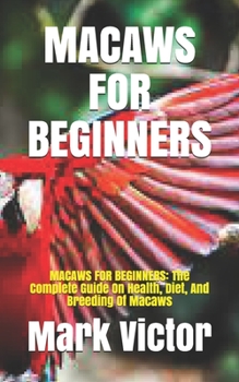 Paperback Macaws for Beginners: MACAWS FOR BEGINNERS: The Complete Guide On Health, Diet, And Breeding Of Macaws Book