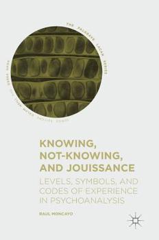 Hardcover Knowing, Not-Knowing, and Jouissance: Levels, Symbols, and Codes of Experience in Psychoanalysis Book