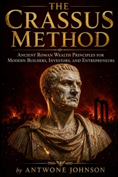The Crassus Method: Ancient Roman Wealth Principles for Modern Builders, Investors, and Entrepreneurs (The Wealth Lessons of History)