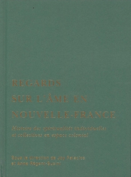 Regards Sur l'Âme En Nouvelle-France: Histoire Des Spiritualités Individuelles Et Collectives En Espace Colonial