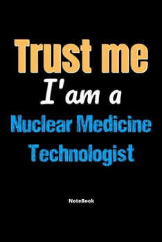 Trust Me I'm A Nuclear Medicine Technologist Notebook - Nuclear Medicine Technologist Funny Gift: Lined Notebook / Journal Gift, 120 Pages, 6x9, Soft Cover, Matte Finish