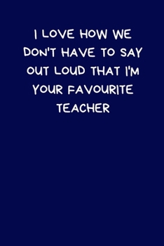 I Love How We Don't Have To Say Out Loud That I'm Your Favourite Teacher: Lined A5 Notebook, Funny Teacher Appreciation Gift: Men & Women Alternative ... to Write In Coworker Colleague Leaving Gift