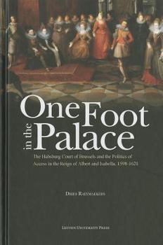 Hardcover One Foot in the Palace: The Habsburg Court of Brussels and the Politics of Access in the Reign of Albert and Isabella, 1598-1621 Book