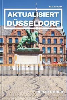 AKTUALISIERT DÜSSELDORF REISEFÜHRER: Ihr ultimativer Reisebegleiter für unvergessliche Abenteuer, Insider-Tipps und sehenswerte Attraktionen für Ihren Traumurlaub (German Edition)
