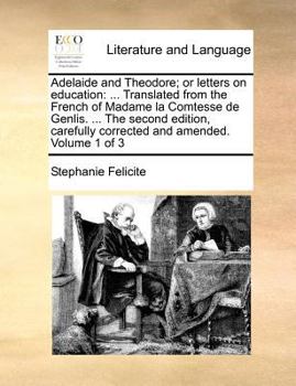 Adelaide and Theodore; or Letters on Education: ... Translated From the French of Madame la Comtesse de Genlis. ... The Second Edition, Carefully Corrected and Amended. of 3; Volume 1