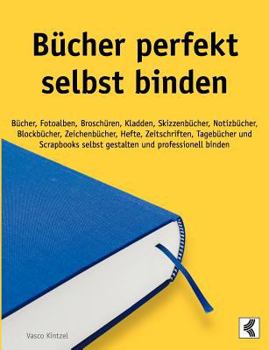 Bücher perfekt selbst binden: Bücher, Fotoalben, Broschüren, Kladden, Skizzenbücher, Notizbücher, Blockbücher, Zeichenbücher, Hefte, Zeitschriften, Tagebücher und Scrapbooks selbst gestalten und profe