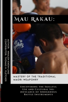 Mau Rakau: Mastery of the Traditional Maori Weaponry: Uncovering the Skillful Use and Cultural Significance of Indigenous Battle Instruments ... in Various Forms of Self-Defense and Combat)