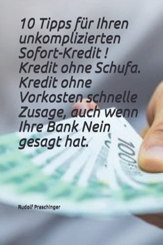 10 Tipps für Ihren unkomplizierten Sofort-Kredit ! Kredit ohne Schufa, Kredit ohne Vorkosten schnelle Zusage, auch wenn Ihre Bank Nein gesagt hat.: Ihr Kredit steht bereit !
