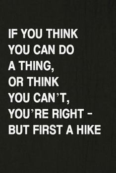 If You Think You Can Do A Thing, or Think You Can’t, You’re Right - But First A Hike: Hiking Log Book, Complete Notebook Record of Your Hikes. Ideal for Walkers, Hikers and Those Who Love Hiking