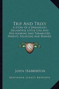 Trif and Trixy: A Story of a Dreadfully, Delightful Little Girl and Her Adoring and Tormented Parents, Relations and Friends (1897)