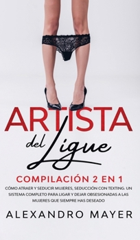 Hardcover Artista del Ligue: Compilaci?n 2 en 1 - C?mo Atraer y Seducir Mujeres, Seducci?n con Texting. Un sistema completo para ligar y dejar obse [Spanish] Book