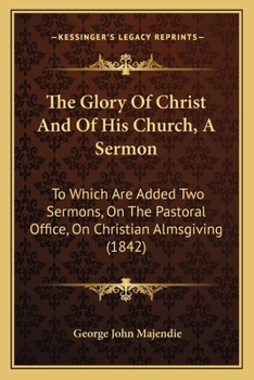 Paperback The Glory Of Christ And Of His Church, A Sermon: To Which Are Added Two Sermons, On The Pastoral Office, On Christian Almsgiving (1842) Book