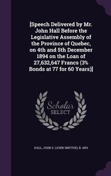 Hardcover [Speech Delivered by Mr. John Hall Before the Legislative Assembly of the Province of Quebec, on 4th and 5th December 1894 on the Loan of 27,632,647 F Book