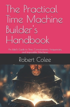 Paperback The Practical Time Machine Builder's Handbook: An Idiot's Guide to Time, Consciousness, Frequencies, and Impossible Machines Book