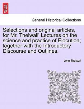 Paperback Selections and Original Articles, for Mr. Thelwall' Lectures on the Science and Practice of Elocution; Together with the Introductory Discourse and Ou Book