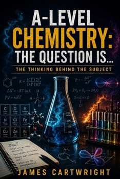 A-LEVEL CHEMISTRY: THE QUESTION IS...: THE THINKING BEHIND THE SUBJECT (THE A-LEVEL QUESTION IS...)