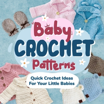 Baby Crochet Patterns: Quick Crochet Ideas For Your Little Babies: Crochet for Baby B0CMWNKCKW Book Cover