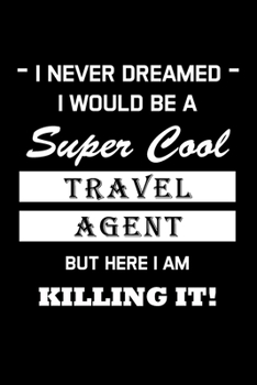 I NEVER DREAMED I WOULD BE A SUPER COOL TRAVEL AGENT BUT HERE I AM KILLING IT !: Travel Agent Gifts - Blank Lined Notebook Journal  – (6 x 9 Inches) – 120 Pages