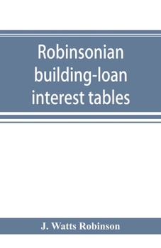 Robinsonian Building-Loan Interest Tables. a Complete Reference Book for the Use of Building-Loan and Co-Operative Bank and Other Accountants and Agents