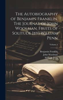 Hardcover The Autobiography of Benjamin Franklin. The Journal of John Woolman. Fruits of Solitude [by] William Penn; Volume 1 Book