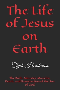 The Life of Jesus on Earth: The Birth, Ministry, Miracles, Death, and Resurrection of the Son of God