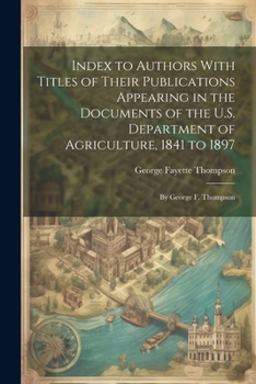 Paperback Index to Authors With Titles of Their Publications Appearing in the Documents of the U.S. Department of Agriculture, 1841 to 1897: By George F. Thomps Book