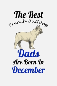 The Best French Bulldog Dads Are Born In December: Unique Notebook Journal For French Bulldog Owners and Lovers, Funny Birthday NoteBook Gift for ... Pages for College, School, Home  & Work .